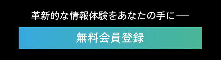 革新的な情報体験をあなたの手に――　無料会員登録